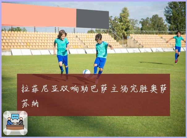 拉菲尼亚双响助巴萨主场完胜奥萨苏纳