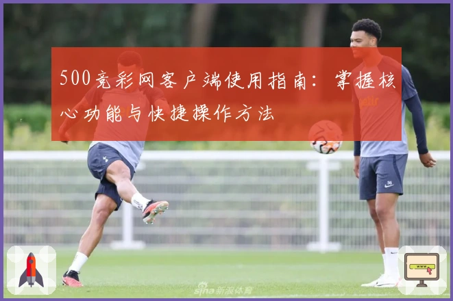 500竞彩网客户端使用指南：掌握核心功能与快捷操作方法