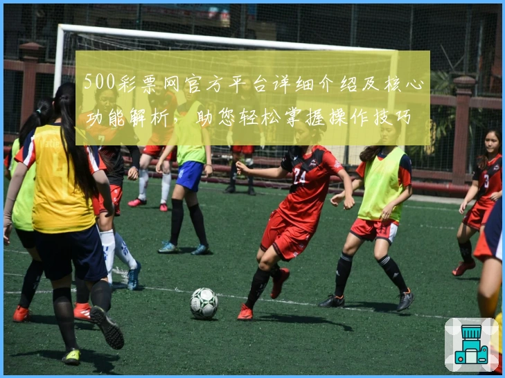 500彩票网官方平台详细介绍及核心功能解析，助您轻松掌握操作技巧
