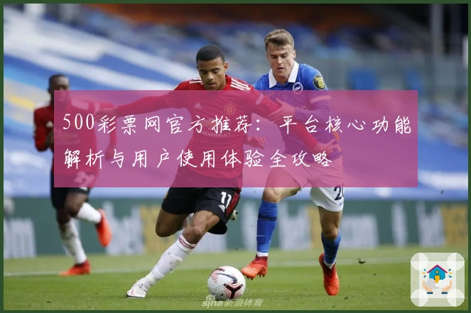 500彩票网官方推荐：平台核心功能解析与用户使用体验全攻略