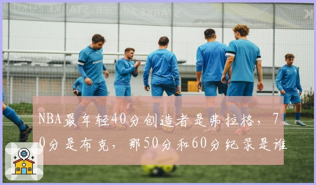 NBA最年轻40分创造者是弗拉格，70分是布克，那50分和60分纪录是谁？