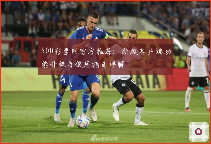 500彩票网官方推荐：新版客户端功能升级与使用指南详解