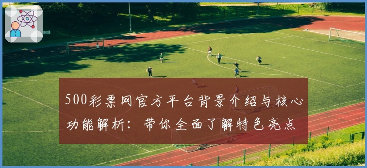 500彩票网官方平台背景介绍与核心功能解析：带你全面了解特色亮点