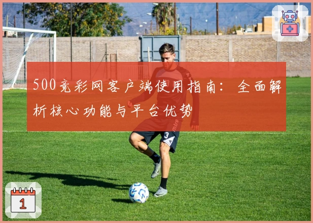 500竞彩网客户端使用指南:全面解析核心功能与平台优势