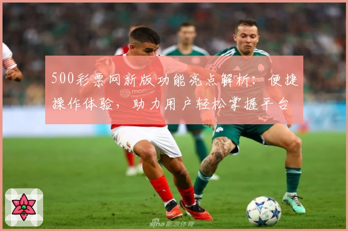 500彩票网新版功能亮点解析:便捷操作体验,助力用户轻松掌握平台核心功能