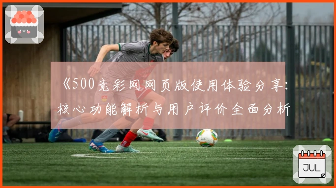 《500竞彩网网页版使用体验分享：核心功能解析与用户评价全面分析》