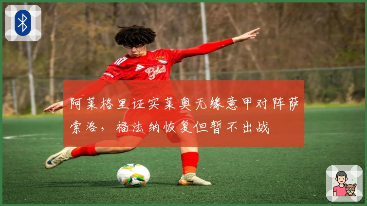 阿莱格里证实莱奥无缘意甲对阵萨索洛，福法纳恢复但暂不出战