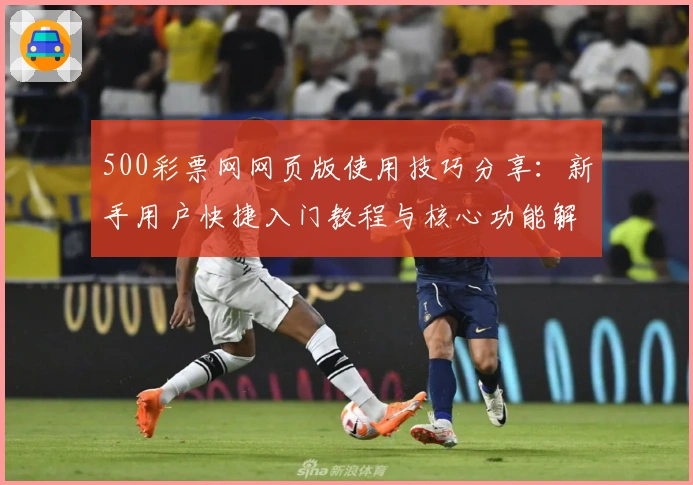 500彩票网网页版使用技巧分享：新手用户快捷入门教程与核心功能解析