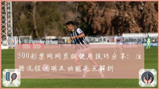 500彩票网网页版使用技巧分享：注册流程说明及功能亮点解析