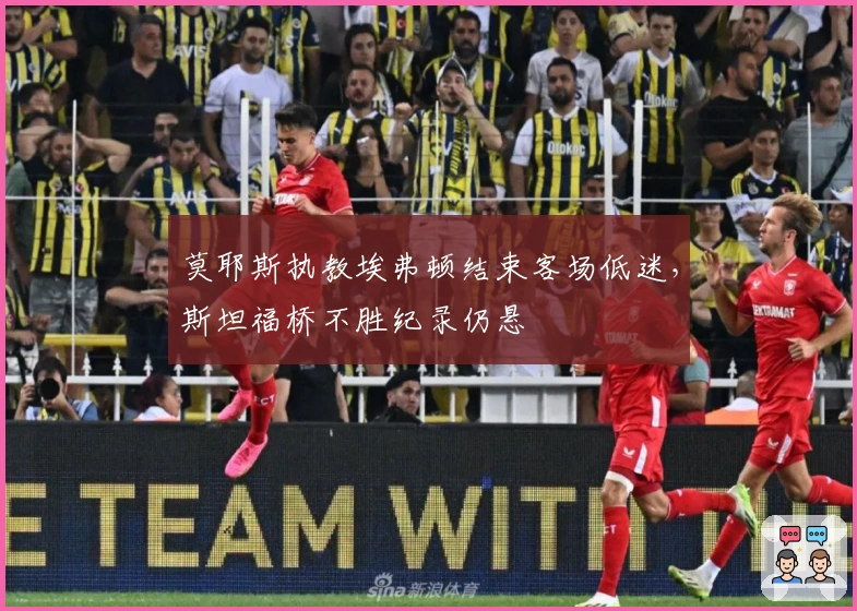 莫耶斯执教埃弗顿结束客场低迷，斯坦福桥不胜纪录仍悬