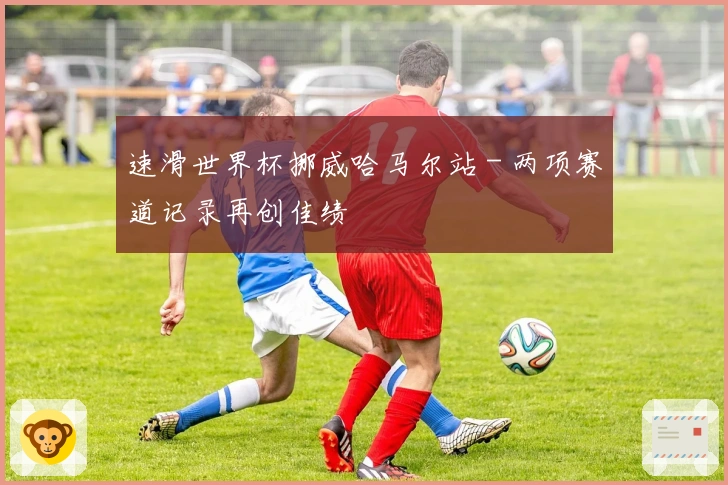 速滑世界杯挪威哈马尔站 - 两项赛道记录再创佳绩