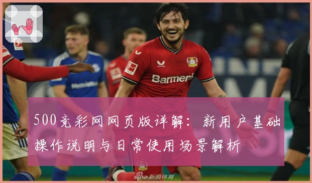 500竞彩网网页版详解：新用户基础操作说明与日常使用场景解析