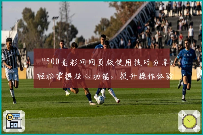 “500竞彩网网页版使用技巧分享：轻松掌握核心功能，提升操作体验”