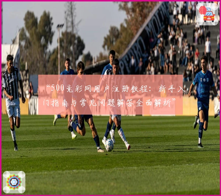 “500竞彩网用户注册教程：新手入门指南与常见问题解答全面解析”