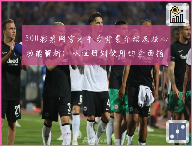 500彩票网官方平台背景介绍及核心功能解析：从注册到使用的全面指南