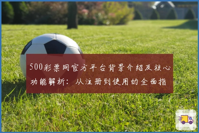 500彩票网官方平台背景介绍及核心功能解析：从注册到使用的全面指南