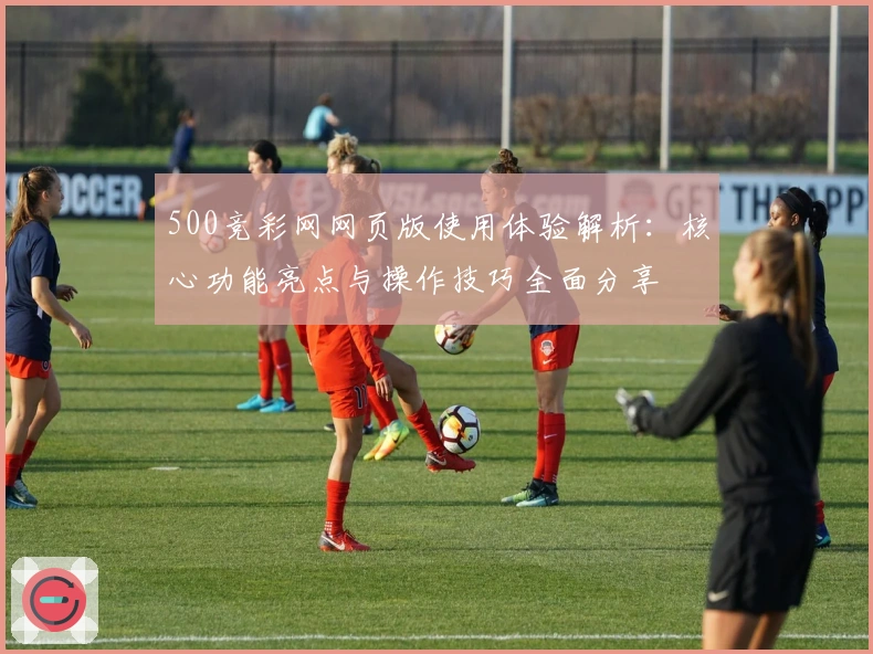 500竞彩网网页版使用体验解析：核心功能亮点与操作技巧全面分享