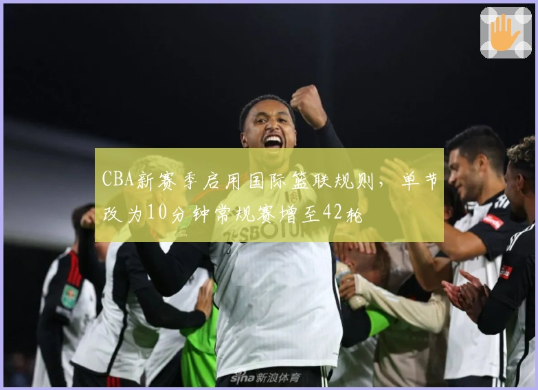 CBA新赛季启用国际篮联规则，单节改为10分钟常规赛增至42轮