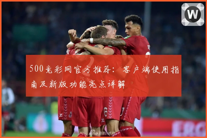500竞彩网官方推荐：客户端使用指南及新版功能亮点详解