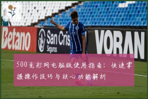 500竞彩网电脑版使用指南：快速掌握操作技巧与核心功能解析