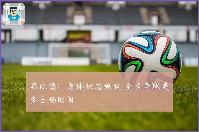 恩比德：身体状态绝佳 全力争取更多出场时间