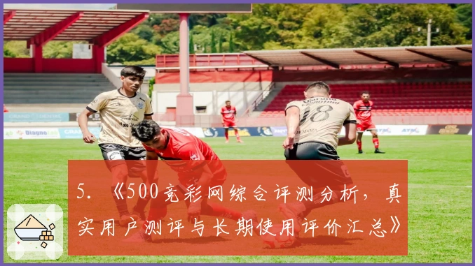 5. 《500竞彩网综合评测分析，真实用户测评与长期使用评价汇总》