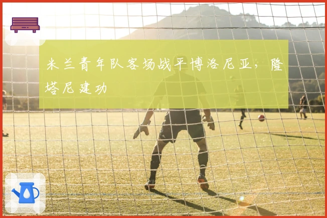 米兰青年队客场战平博洛尼亚，隆塔尼建功