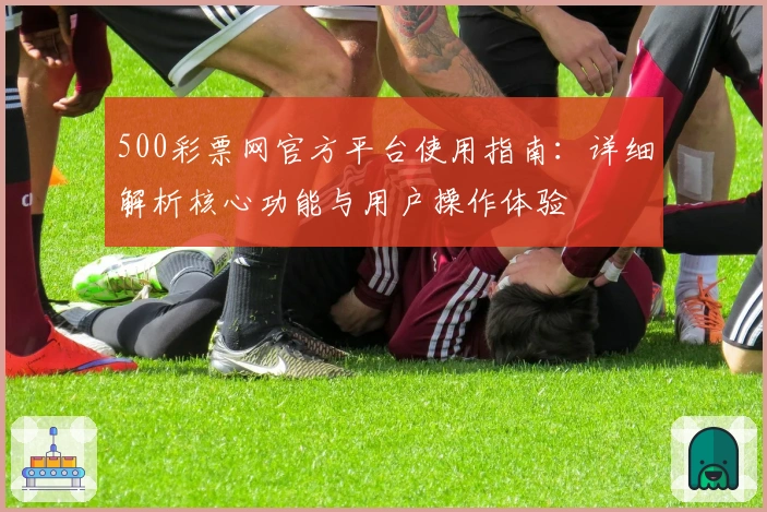 500彩票网官方平台使用指南：详细解析核心功能与用户操作体验
