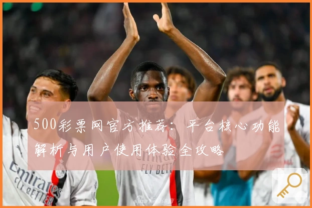 500彩票网官方推荐:平台核心功能解析与用户使用体验全攻略