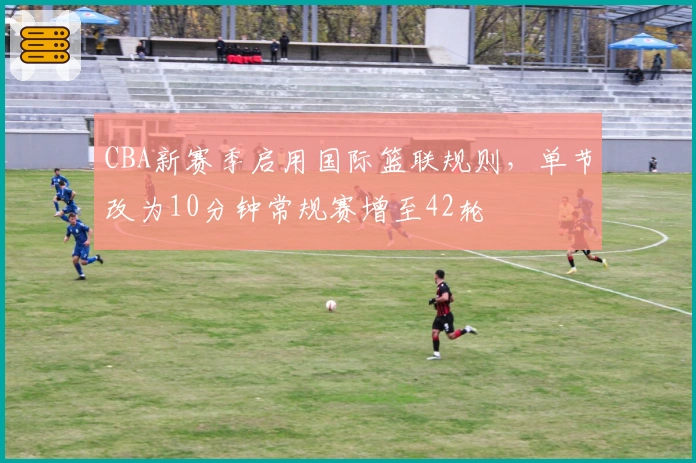 CBA新赛季启用国际篮联规则，单节改为10分钟常规赛增至42轮