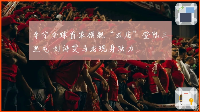 李宁全球首家旗舰“龙店”登陆三里屯 刘诗雯马龙现身助力