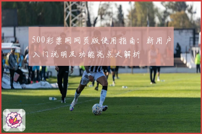 500彩票网网页版使用指南：新用户入门说明及功能亮点大解析