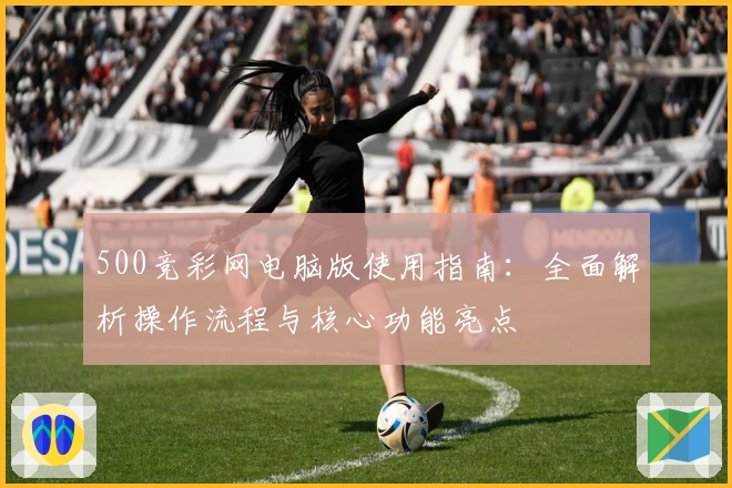 500竞彩网电脑版使用指南：全面解析操作流程与核心功能亮点