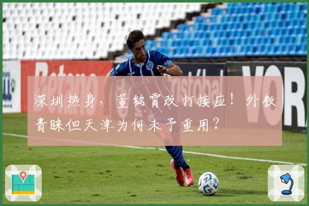 深圳热身，董铭霄改打接应！外教青睐但天津为何未予重用？