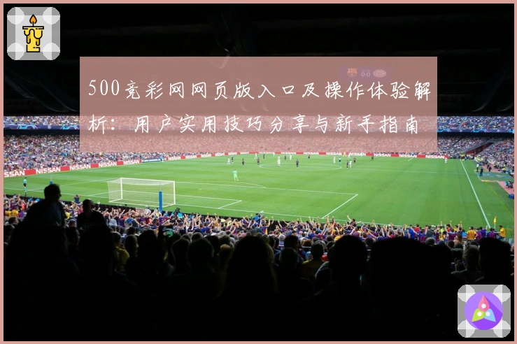 500竞彩网网页版入口及操作体验解析：用户实用技巧分享与新手指南