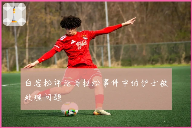 白岩松评论马拉松事件中的护士被处理问题