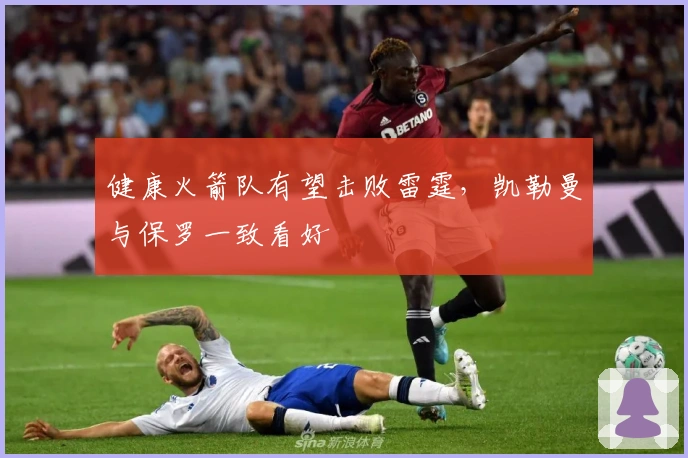 健康火箭队有望击败雷霆，凯勒曼与保罗一致看好