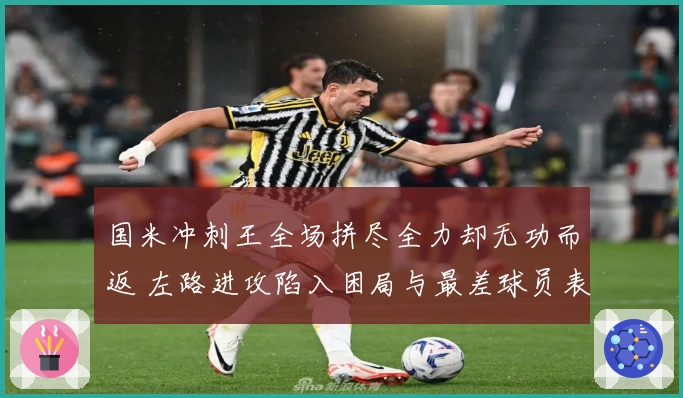 国米冲刺王全场拼尽全力却无功而返 左路进攻陷入困局与最差球员表现相关