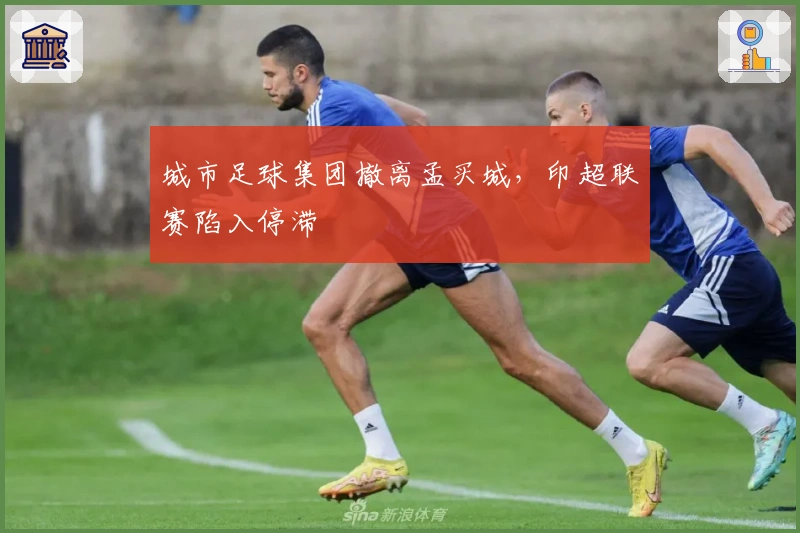 城市足球集团撤离孟买城，印超联赛陷入停滞