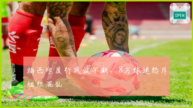 梅西印度行风波不断，8万球迷怒斥组织混乱