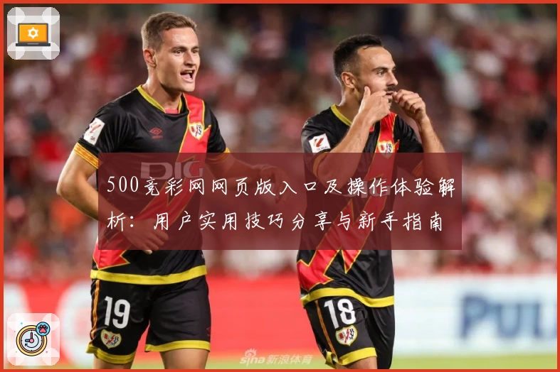 500竞彩网网页版入口及操作体验解析：用户实用技巧分享与新手指南