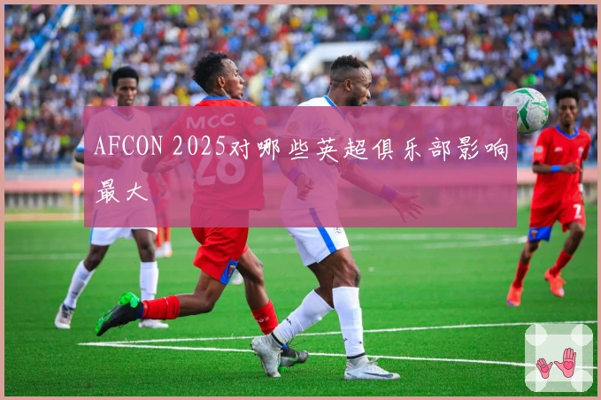 AFCON 2025对哪些英超俱乐部影响最大