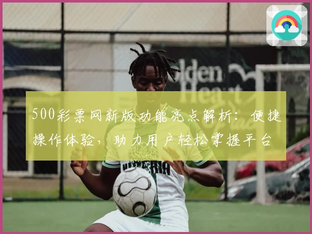 500彩票网新版功能亮点解析：便捷操作体验，助力用户轻松掌握平台核心功能
