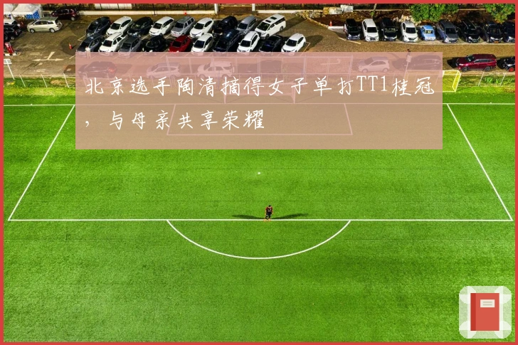 北京选手陶清摘得女子单打TT1桂冠，与母亲共享荣耀