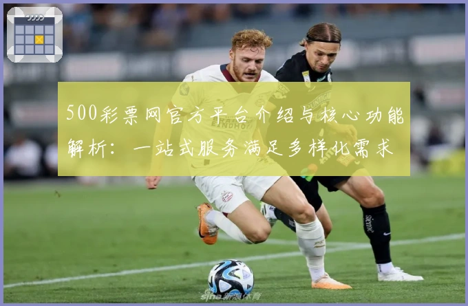 500彩票网官方平台介绍与核心功能解析：一站式服务满足多样化需求