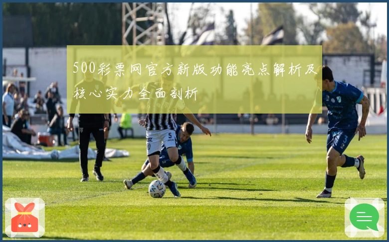 500彩票网官方新版功能亮点解析及核心实力全面剖析