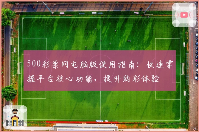 500彩票网电脑版使用指南：快速掌握平台核心功能，提升购彩体验