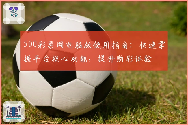 500彩票网电脑版使用指南：快速掌握平台核心功能，提升购彩体验