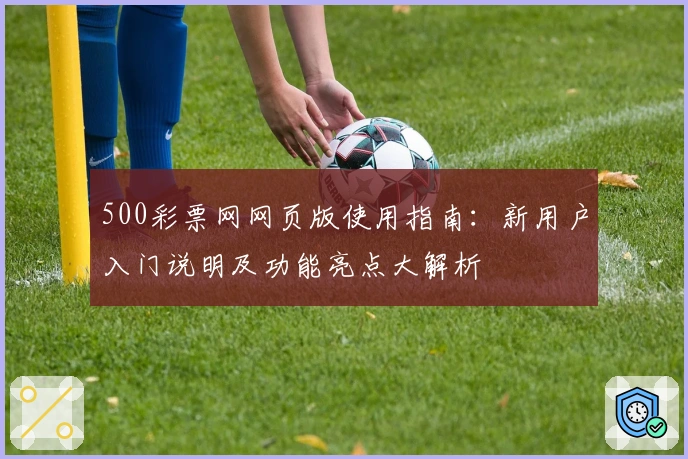 500彩票网网页版使用指南：新用户入门说明及功能亮点大解析